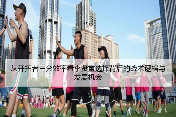从开拓者三分效率看李贤重选择背后的战术逻辑与发展机会